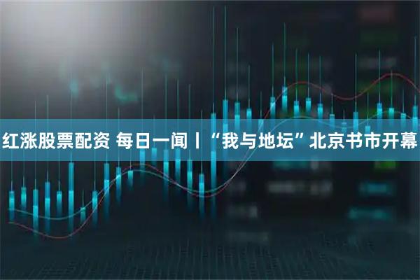 红涨股票配资 每日一闻丨“我与地坛”北京书市开幕