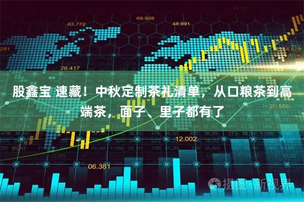 股鑫宝 速藏！中秋定制茶礼清单，从口粮茶到高端茶，面子、里子都有了