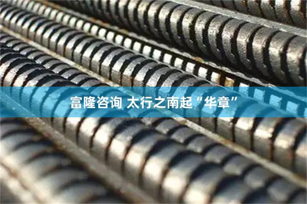 富隆咨询 太行之南起“华章”