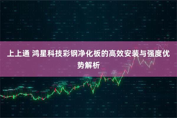上上通 鸿星科技彩钢净化板的高效安装与强度优势解析