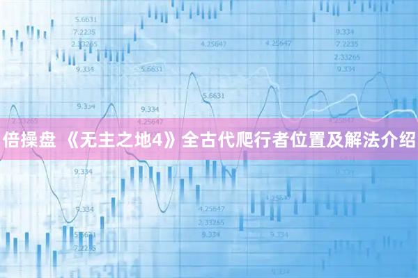 倍操盘 《无主之地4》全古代爬行者位置及解法介绍