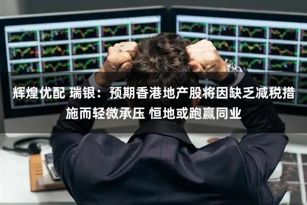 辉煌优配 瑞银：预期香港地产股将因缺乏减税措施而轻微承压 恒地或跑赢同业