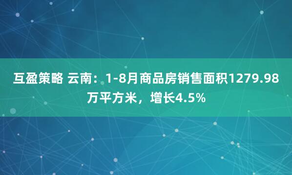 互盈策略 云南：1-8月商品房销售面积1279.98万平方米，增长4.5%