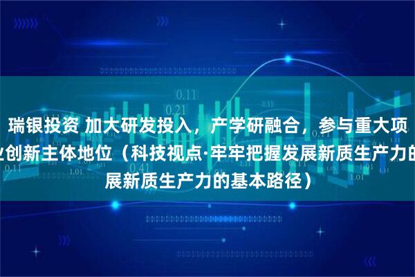 瑞银投资 加大研发投入，产学研融合，参与重大项目 强化企业创新主体地位（科技视点·牢牢把握发展新质生产力的基本路径）