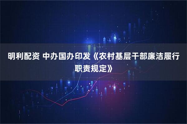 明利配资 中办国办印发《农村基层干部廉洁履行职责规定》