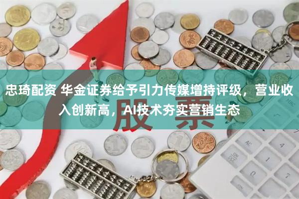 忠琦配资 华金证券给予引力传媒增持评级，营业收入创新高，AI技术夯实营销生态