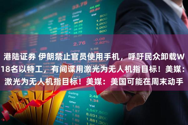 港陆证券 伊朗禁止官员使用手机，呼吁民众卸载WhatsApp！伊方逮捕18名以特工，有间谍用激光为无人机指目标！美媒：美国可能在周末动手