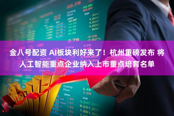 金八号配资 AI板块利好来了！杭州重磅发布 将人工智能重点企业纳入上市重点培育名单