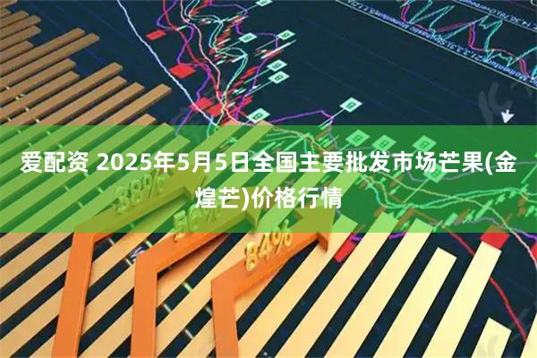 爱配资 2025年5月5日全国主要批发市场芒果(金煌芒)价格行情