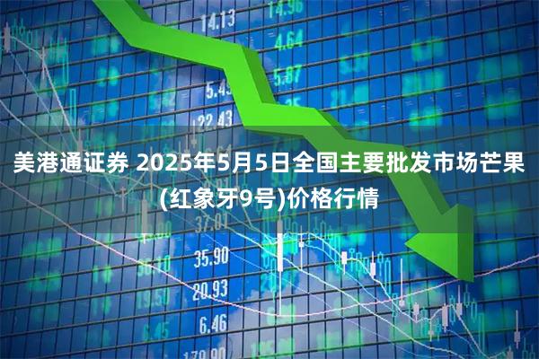 美港通证券 2025年5月5日全国主要批发市场芒果(红象牙9号)价格行情