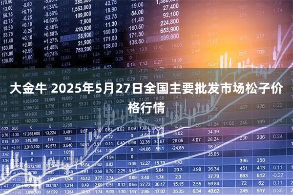 大金牛 2025年5月27日全国主要批发市场松子价格行情