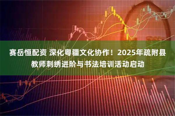 赛岳恒配资 深化粤疆文化协作！2025年疏附县教师刺绣进阶与书法培训活动启动