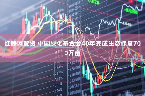 红腾网配资 中国绿化基金会40年完成生态修复700万亩