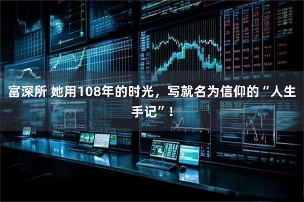 富深所 她用108年的时光，写就名为信仰的“人生手记”！