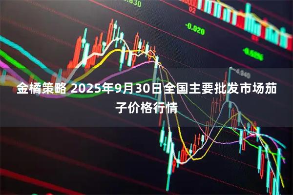 金橘策略 2025年9月30日全国主要批发市场茄子价格行情