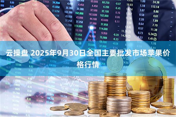 云操盘 2025年9月30日全国主要批发市场苹果价格行情
