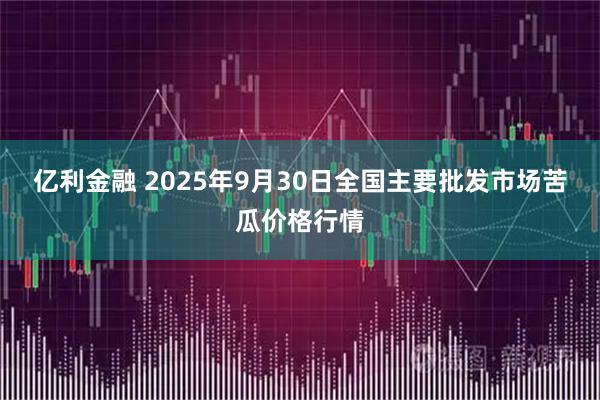 亿利金融 2025年9月30日全国主要批发市场苦瓜价格行情