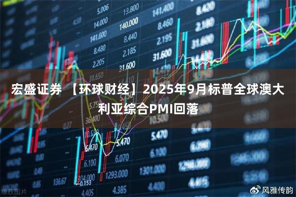 宏盛证券 【环球财经】2025年9月标普全球澳大利亚综合PMI回落
