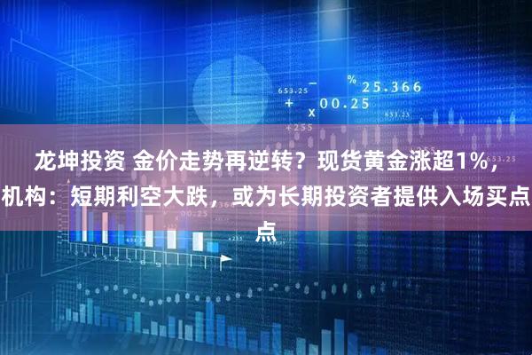 龙坤投资 金价走势再逆转？现货黄金涨超1%，机构：短期利空大跌，或为长期投资者提供入场买点