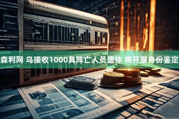 森利网 乌接收1000具阵亡人员遗体 将开展身份鉴定