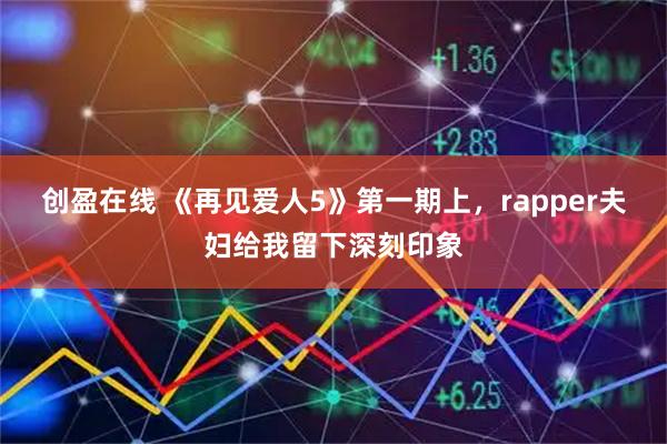 创盈在线 《再见爱人5》第一期上，rapper夫妇给我留下深刻印象