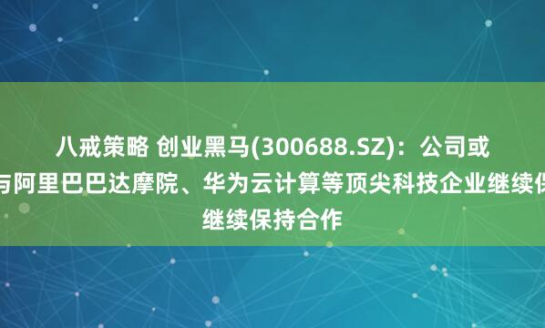 八戒策略 创业黑马(300688.SZ)：公司或子公司与阿里巴巴达摩院、华为云计算等顶尖科技企业继续保持合作