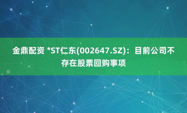 金鼎配资 *ST仁东(002647.SZ)：目前公司不存在股票回购事项