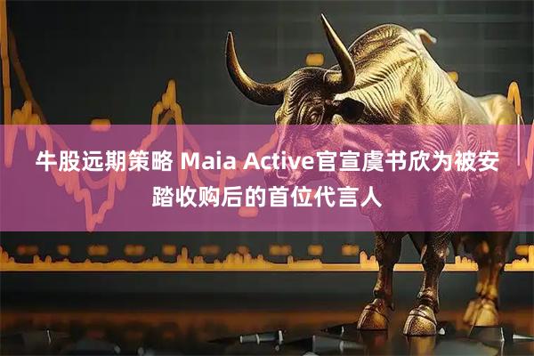 牛股远期策略 Maia Active官宣虞书欣为被安踏收购后的首位代言人