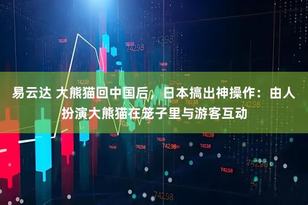 易云达 大熊猫回中国后，日本搞出神操作：由人扮演大熊猫在笼子里与游客互动