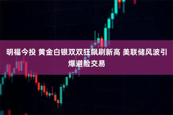 明福今投 黄金白银双双狂飙刷新高 美联储风波引爆避险交易