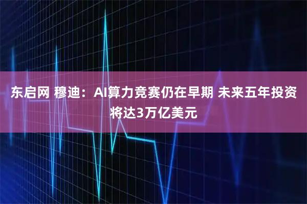 东启网 穆迪：AI算力竞赛仍在早期 未来五年投资将达3万亿美元