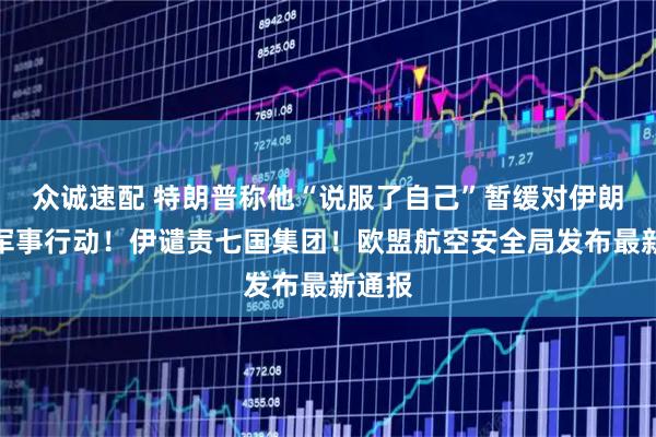 众诚速配 特朗普称他“说服了自己”暂缓对伊朗采取军事行动！伊谴责七国集团！欧盟航空安全局发布最新通报