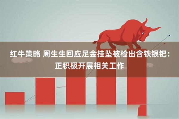 红牛策略 周生生回应足金挂坠被检出含铁银钯：正积极开展相关工作