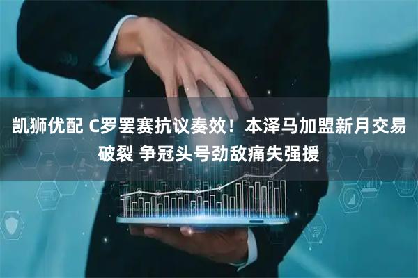 凯狮优配 C罗罢赛抗议奏效！本泽马加盟新月交易破裂 争冠头号劲敌痛失强援