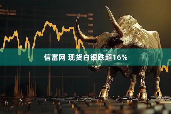 信富网 现货白银跌超16%