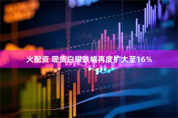 火配资 现货白银跌幅再度扩大至16%