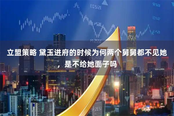 立盟策略 黛玉进府的时候为何两个舅舅都不见她，是不给她面子吗