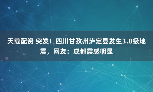 天载配资 突发！四川甘孜州泸定县发生3.8级地震，网友：成都震感明显