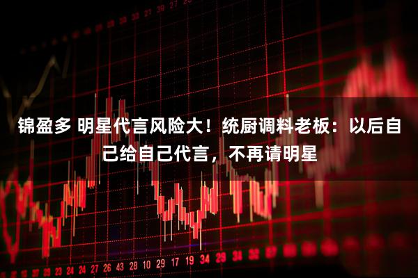 锦盈多 明星代言风险大！统厨调料老板：以后自己给自己代言，不再请明星