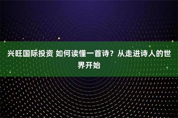 兴旺国际投资 如何读懂一首诗？从走进诗人的世界开始