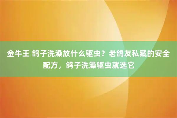 金牛王 鸽子洗澡放什么驱虫？老鸽友私藏的安全配方，鸽子洗澡驱虫就选它