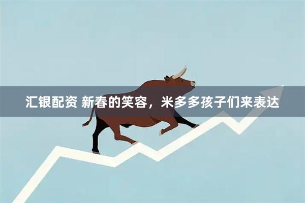 汇银配资 新春的笑容，米多多孩子们来表达