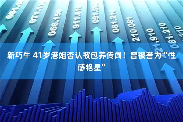 新巧牛 41岁港姐否认被包养传闻！曾被誉为“性感艳星”