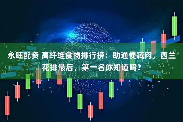 永旺配资 高纤维食物排行榜：助通便减肉，西兰花排最后，第一名你知道吗？