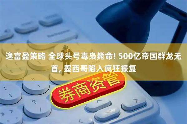 逸富盈策略 全球头号毒枭毙命! 500亿帝国群龙无首, 墨西哥陷入疯狂报复