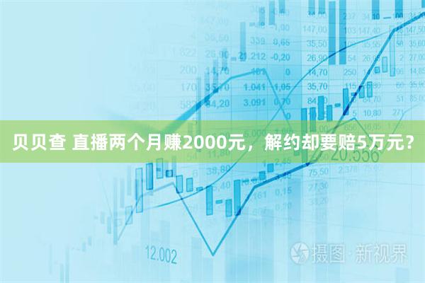 贝贝查 直播两个月赚2000元，解约却要赔5万元？