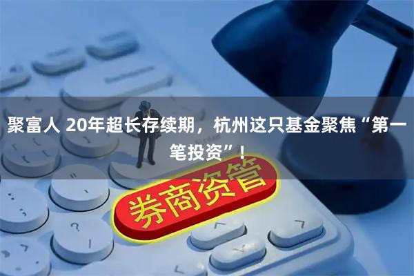 聚富人 20年超长存续期，杭州这只基金聚焦“第一笔投资”！