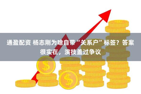 通盈配资 杨志刚为啥自带“关系户”标签？答案很实在，演技盖过争议
