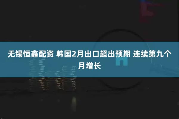 无锡恒鑫配资 韩国2月出口超出预期 连续第九个月增长