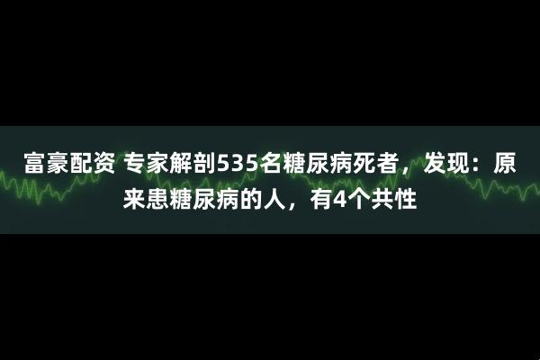 富豪配资 专家解剖535名糖尿病死者，发现：原来患糖尿病的人，有4个共性